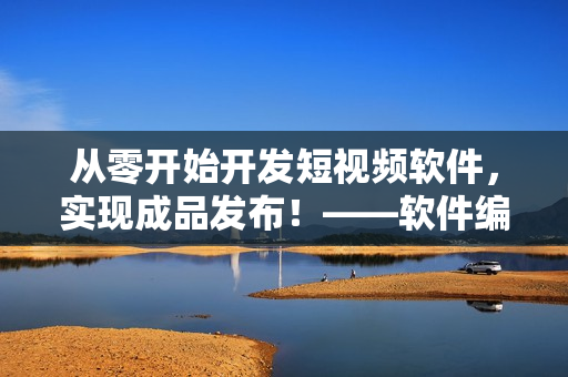 从零开始开发短视频软件，实现成品发布！——软件编辑专注报道