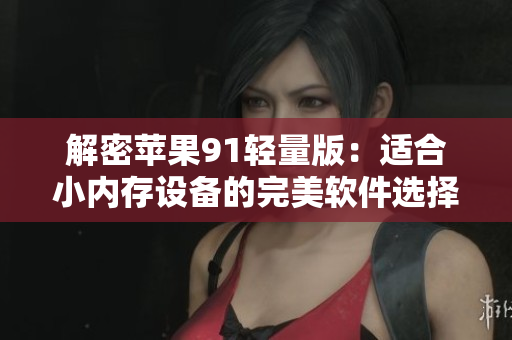 解密苹果91轻量版：适合小内存设备的完美软件选择