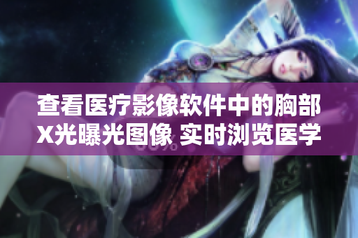 查看医疗影像软件中的胸部X光曝光图像 实时浏览医学成像结果