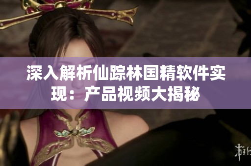 深入解析仙踪林国精软件实现：产品视频大揭秘