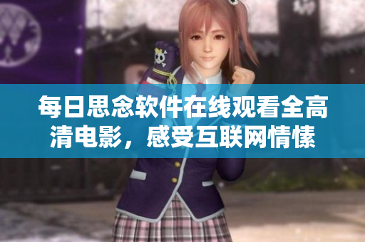 每日思念软件在线观看全高清电影，感受互联网情愫