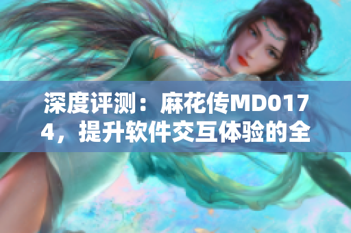 深度评测：麻花传MD0174，提升软件交互体验的全新实践