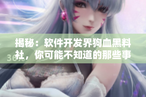 揭秘：软件开发界狗血黑料社，你可能不知道的那些事