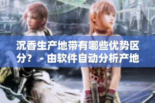 沉香生产地带有哪些优势区分？ - 由软件自动分析产地优势信息