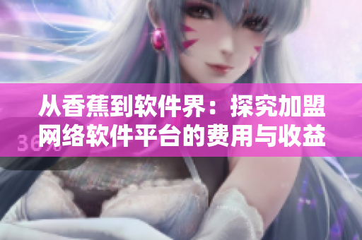 从香蕉到软件界：探究加盟网络软件平台的费用与收益