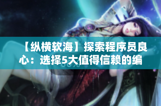 【纵横软海】探索程序员良心：选择5大值得信赖的编程软件