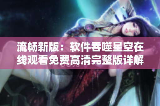 流畅新版：软件吞噬星空在线观看免费高清完整版详解