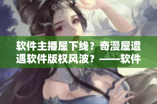 软件主播屋下线？奇漫屋遭遇软件版权风波？——软件世界的新闻