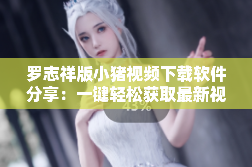 罗志祥版小猪视频下载软件分享：一键轻松获取最新视频资源