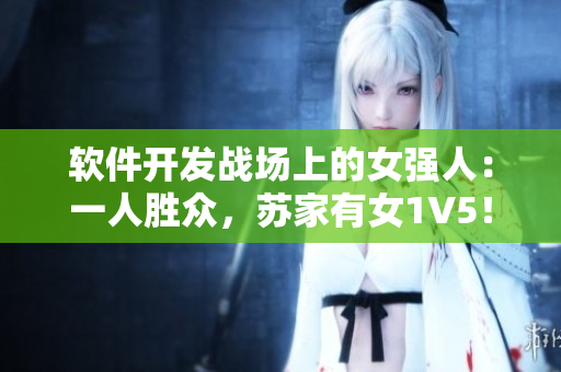 软件开发战场上的女强人：一人胜众，苏家有女1V5！