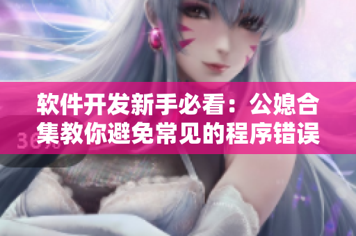 软件开发新手必看：公媳合集教你避免常见的程序错误