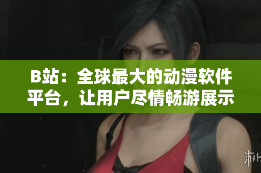 B站：全球最大的动漫软件平台，让用户尽情畅游展示各种软件创意