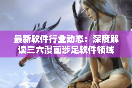 最新软件行业动态：深度解读三六漫画涉足软件领域