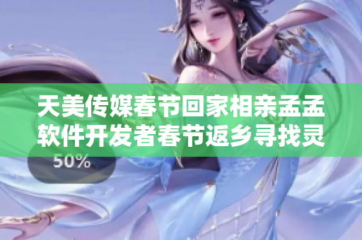 天美传媒春节回家相亲孟孟软件开发者春节返乡寻找灵感