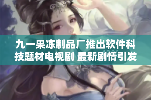 九一果冻制品厂推出软件科技题材电视剧 最新剧情引发行业关注