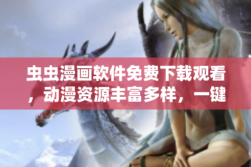 虫虫漫画软件免费下载观看，动漫资源丰富多样，一键轻松入门使用