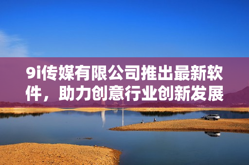 9i传媒有限公司推出最新软件，助力创意行业创新发展！