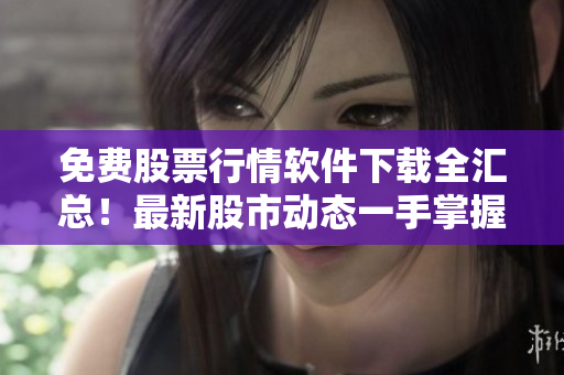 免费股票行情软件下载全汇总！最新股市动态一手掌握！