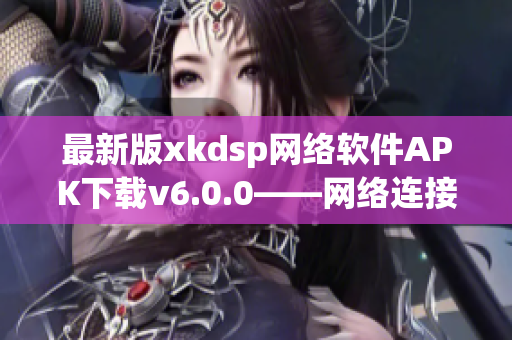 最新版xkdsp网络软件APK下载v6.0.0——网络连接更快更安全