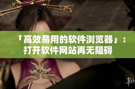 「高效易用的软件浏览器」：打开软件网站再无阻碍