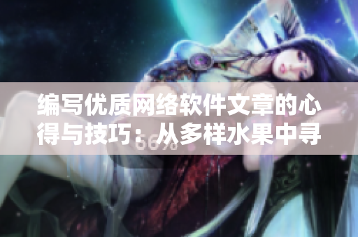 编写优质网络软件文章的心得与技巧：从多样水果中寻找灵感的创作方法