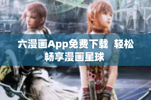 六漫画App免费下载  轻松畅享漫画星球 