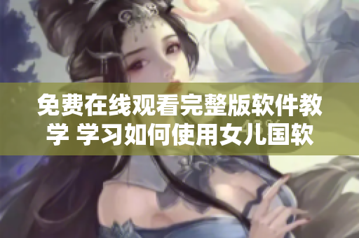 免费在线观看完整版软件教学 学习如何使用女儿国软件的技巧与窍门