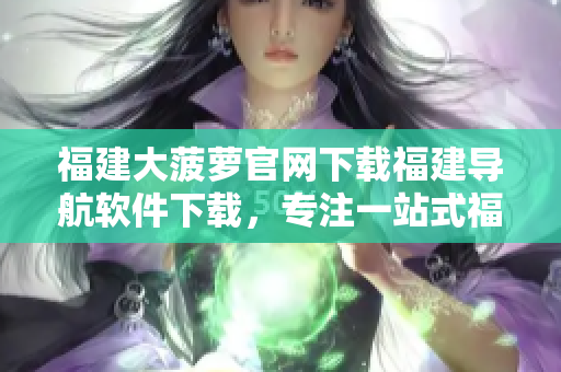 福建大菠萝官网下载福建导航软件下载，专注一站式福建信息查询。