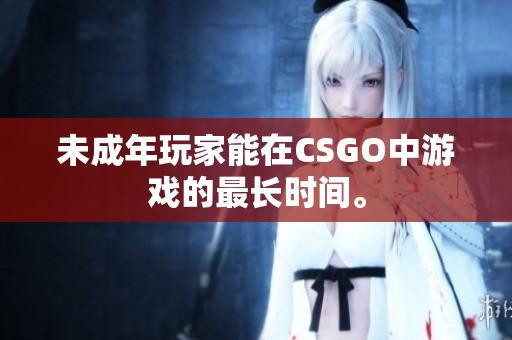 未成年玩家能在CSGO中游戏的最长时间。