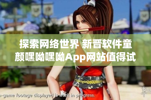 探索网络世界 新晋软件童颜嘿呦嘿呦App网站值得试用