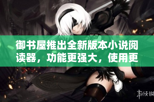 御书屋推出全新版本小说阅读器，功能更强大，使用更方便