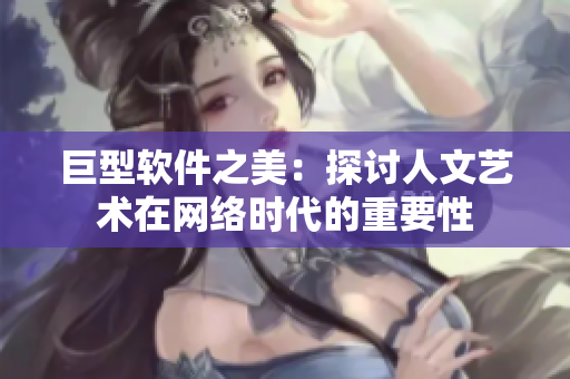 巨型软件之美：探讨人文艺术在网络时代的重要性