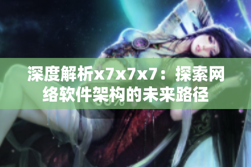 深度解析x7x7x7：探索网络软件架构的未来路径