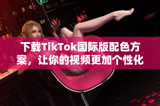 下载TikTok国际版配色方案，让你的视频更加个性化！