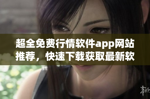 超全免费行情软件app网站推荐，快速下载获取最新软件信息！
