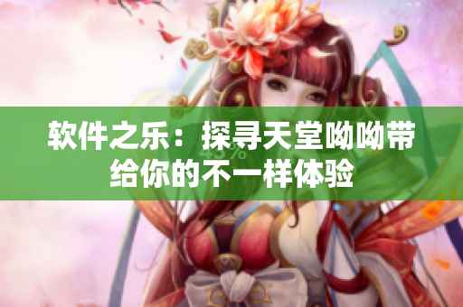 软件之乐：探寻天堂呦呦带给你的不一样体验