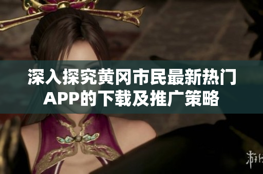 深入探究黄冈市民最新热门APP的下载及推广策略