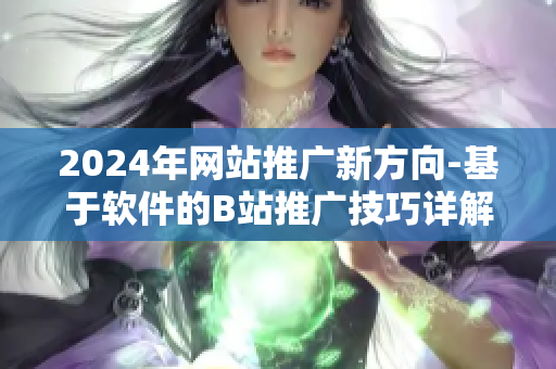 2024年网站推广新方向-基于软件的B站推广技巧详解