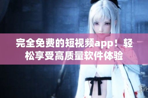完全免费的短视频app！轻松享受高质量软件体验