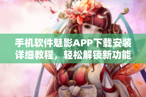 手机软件魅影APP下载安装详细教程，轻松解锁新功能