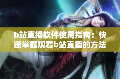 b站直播软件使用指南：快速掌握观看b站直播的方法