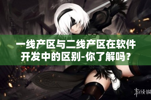 一线产区与二线产区在软件开发中的区别-你了解吗？