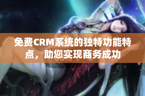 免费CRM系统的独特功能特点，助您实现商务成功