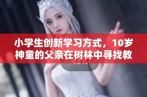 小学生创新学习方式，10岁神童的父亲在树林中寻找教育灵感