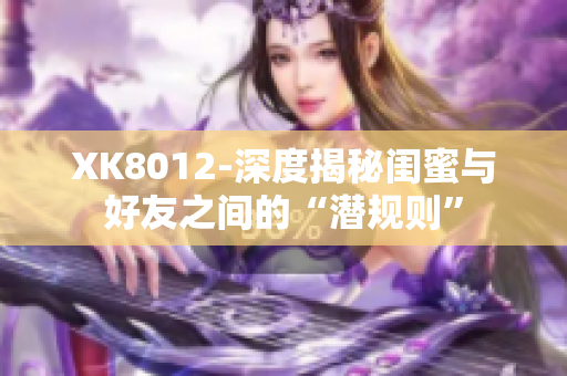 XK8012-深度揭秘闺蜜与好友之间的“潜规则”
