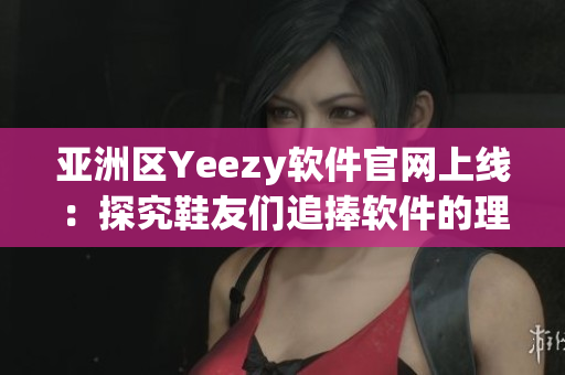 亚洲区Yeezy软件官网上线：探究鞋友们追捧软件的理由