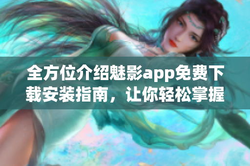 全方位介绍魅影app免费下载安装指南，让你轻松掌握软件安装技巧！
