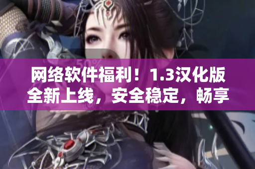 网络软件福利！1.3汉化版全新上线，安全稳定，畅享下载快感！