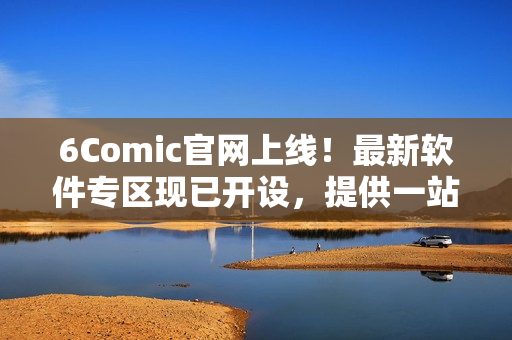 6Comic官网上线！最新软件专区现已开设，提供一站式漫画软件资讯