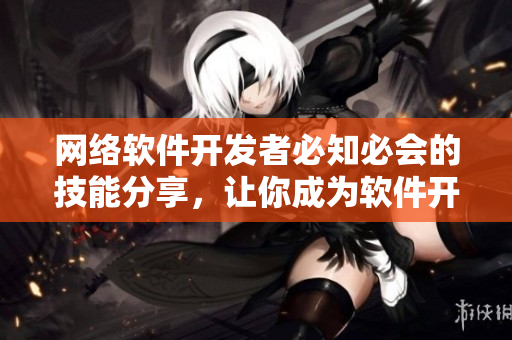 网络软件开发者必知必会的技能分享，让你成为软件开发的“好姑娘”